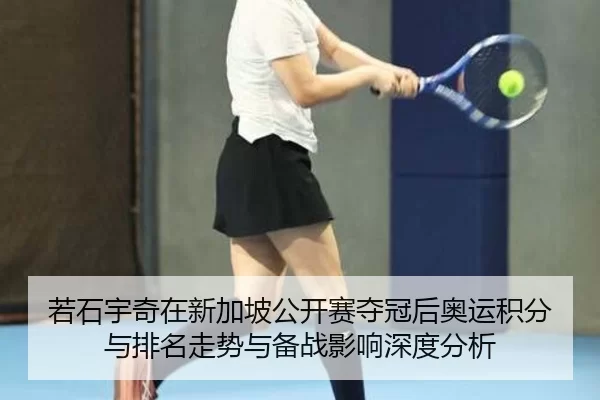 若石宇奇在新加坡公开赛夺冠后奥运积分与排名走势与备战影响深度分析