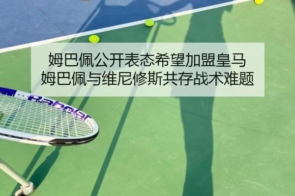 姆巴佩公开表态希望加盟皇马 姆巴佩与维尼修斯共存战术难题
